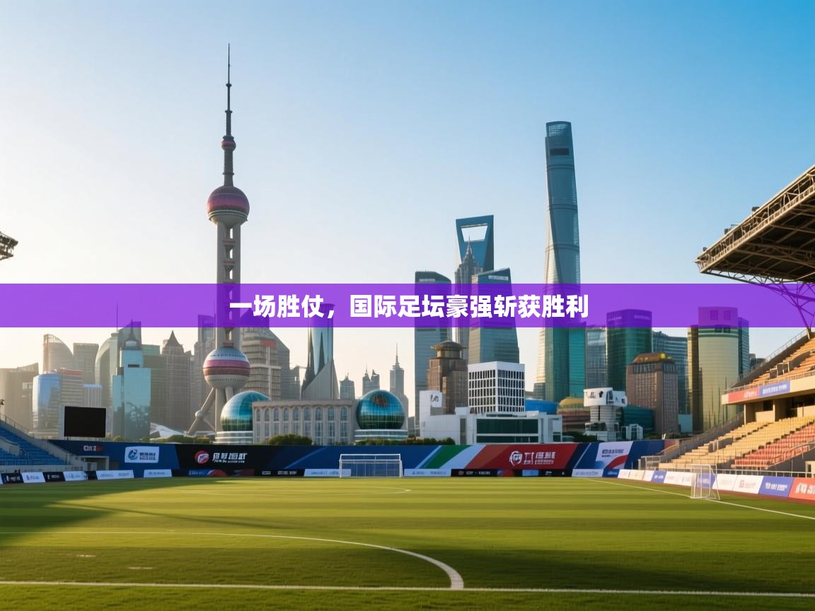 一场胜仗，国际足坛豪强斩获胜利  第2张